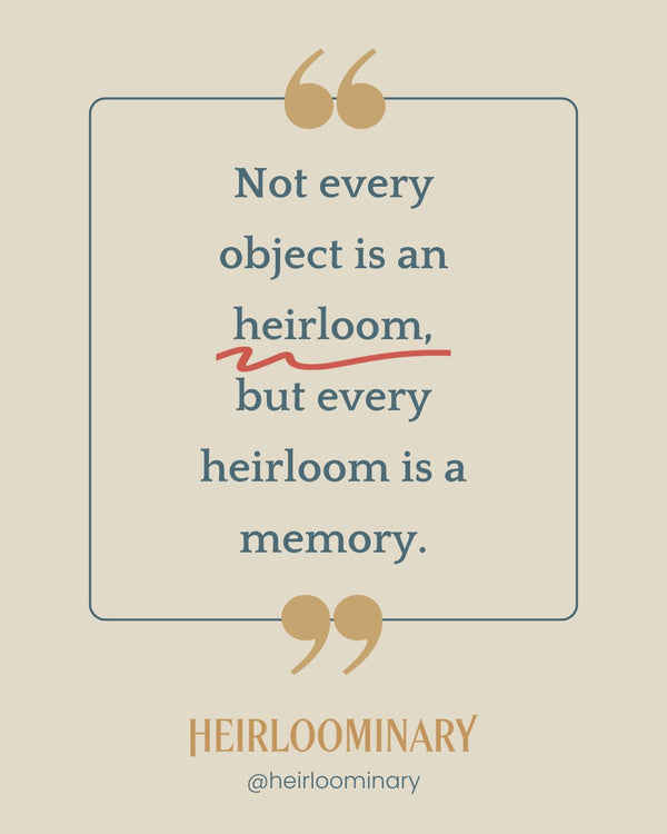 Not every object is an heirloom, but every heirloom is a memory.