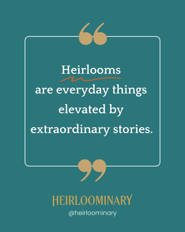 Heirlooms are everyday things elevated by extraordinary stories.