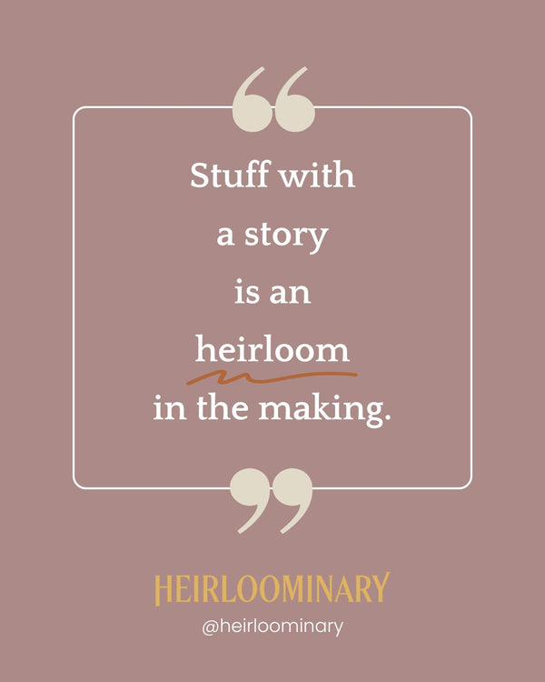Stuff with a story is an heirloom in the making.